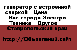 генератор с встроенной сваркой › Цена ­ 25 000 - Все города Электро-Техника » Другое   . Ставропольский край